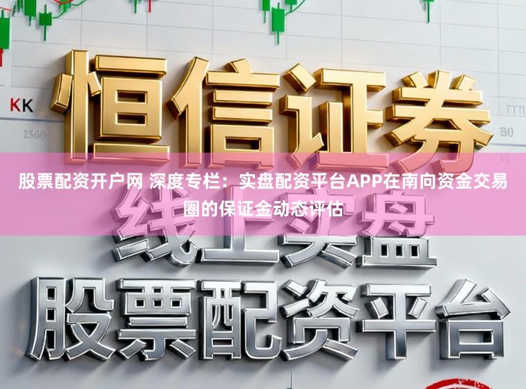 股票配资开户网 深度专栏：实盘配资平台APP在南向资金交易圈的保证金动态评估