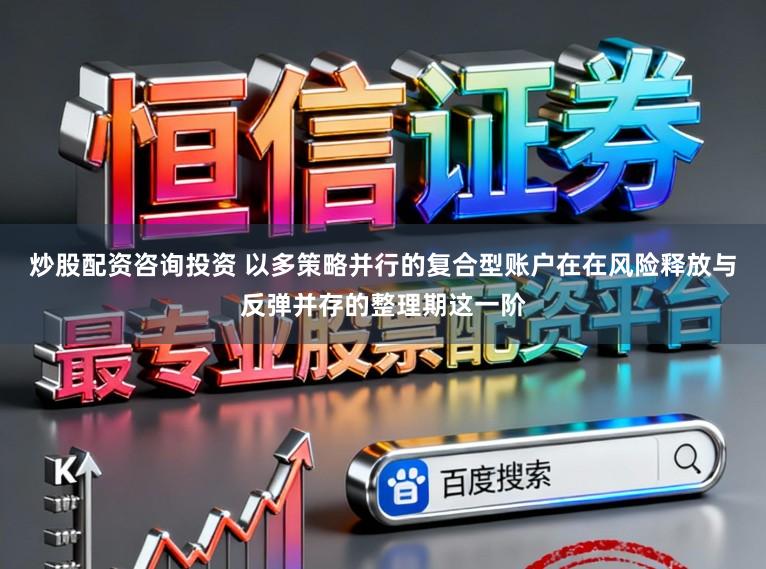炒股配资咨询投资 以多策略并行的复合型账户在在风险释放与反弹并存的整理期这一阶