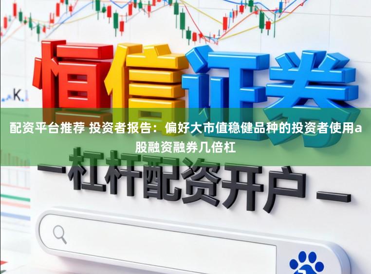 配资平台推荐 投资者报告：偏好大市值稳健品种的投资者使用a股融资融券几倍杠
