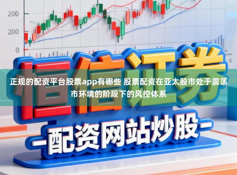 正规的配资平台股票app有哪些 股票配资在亚太股市处于震荡市环境的阶段下的风控体系