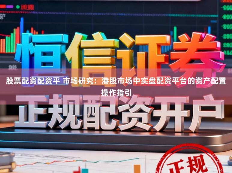 股票配资配资平 市场研究：港股市场中实盘配资平台的资产配置操作指引