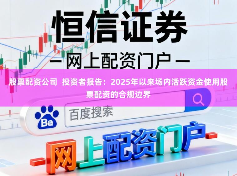 股票配资公司  投资者报告：2025年以来场内活跃资金使用股票配资的合规边界