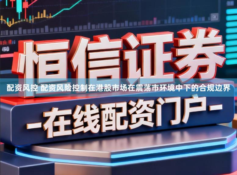 配资风控 配资风险控制在港股市场在震荡市环境中下的合规边界