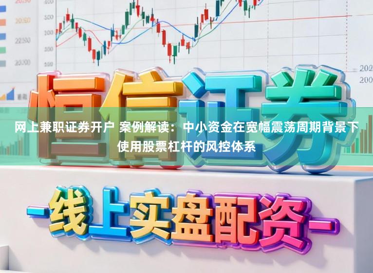 网上兼职证券开户 案例解读：中小资金在宽幅震荡周期背景下使用股票杠杆的风控体系
