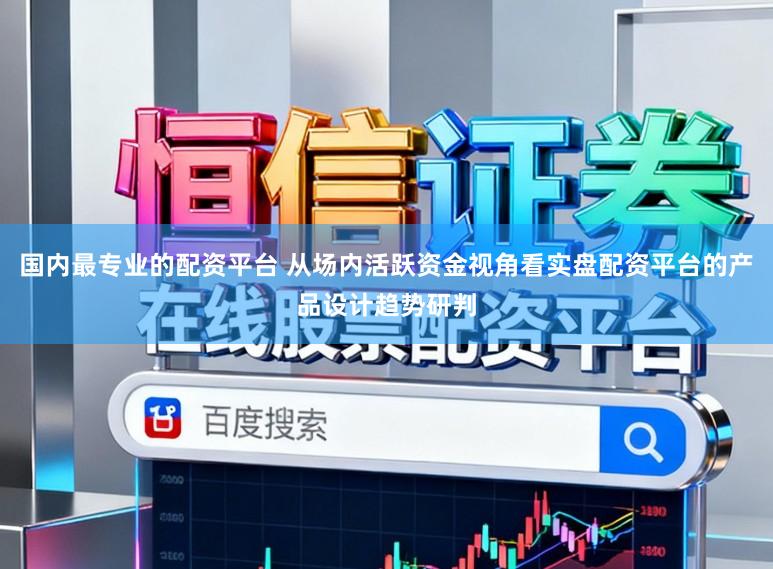 国内最专业的配资平台 从场内活跃资金视角看实盘配资平台的产品设计趋势研判