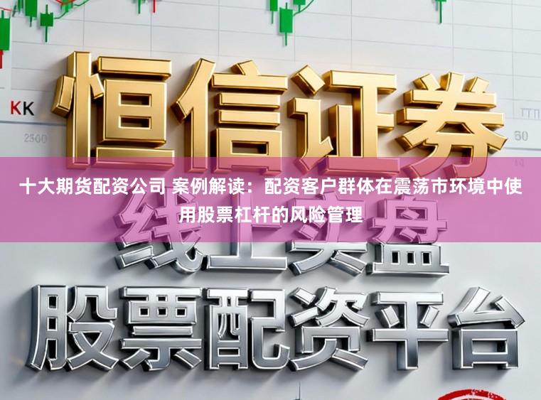 十大期货配资公司 案例解读：配资客户群体在震荡市环境中使用股票杠杆的风险管理