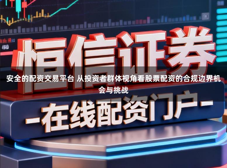 安全的配资交易平台 从投资者群体视角看股票配资的合规边界机会与挑战