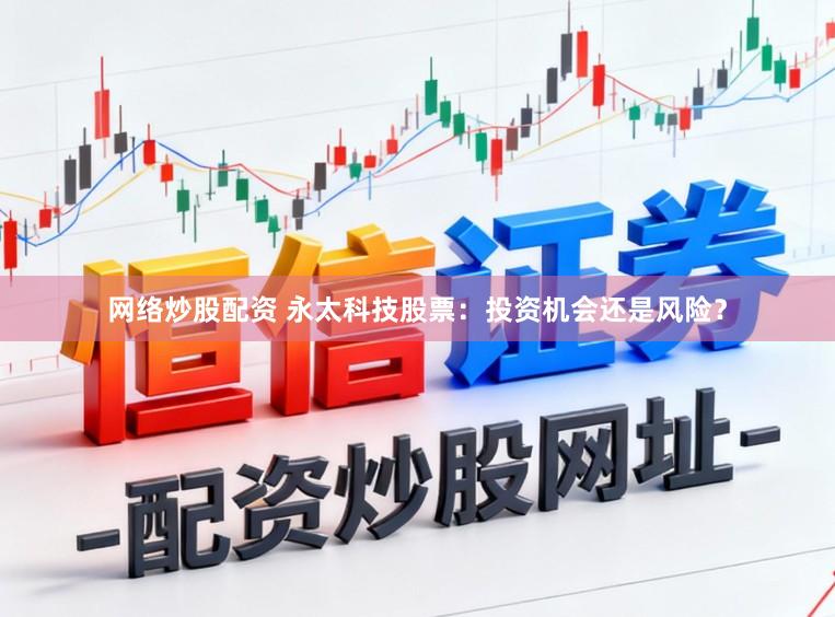 网络炒股配资 永太科技股票：投资机会还是风险？