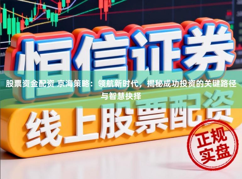 股票资金配资 京海策略：领航新时代，揭秘成功投资的关键路径与智慧抉择