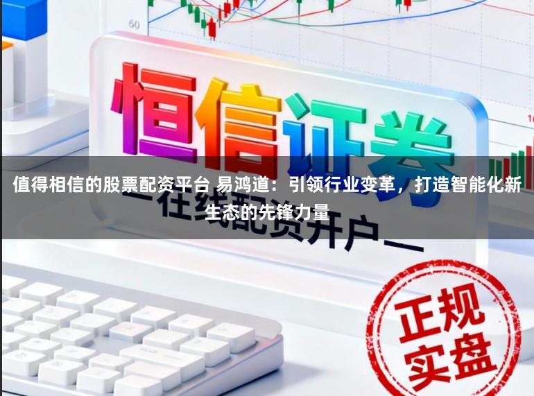 值得相信的股票配资平台 易鸿道：引领行业变革，打造智能化新生态的先锋力量