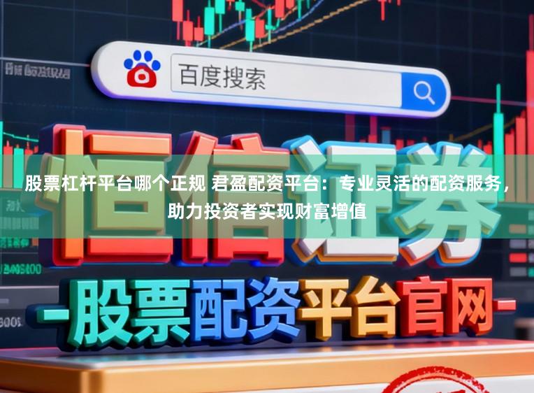 股票杠杆平台哪个正规 君盈配资平台：专业灵活的配资服务，助力投资者实现财富增值