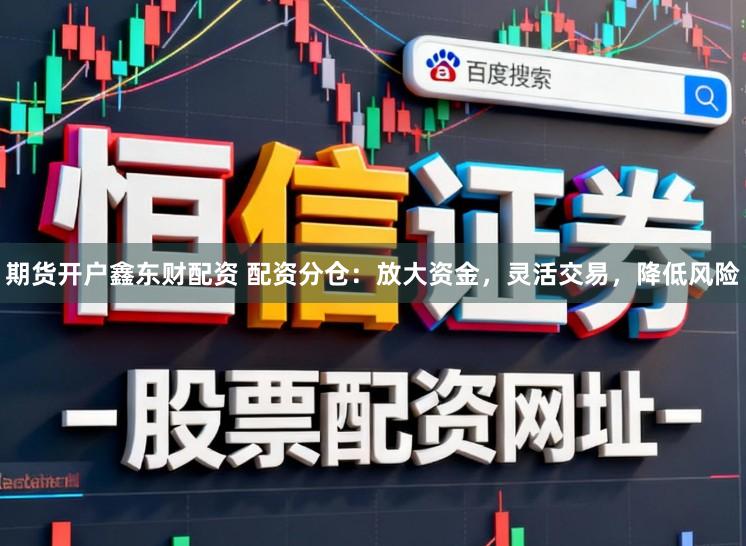 期货开户鑫东财配资 配资分仓：放大资金，灵活交易，降低风险