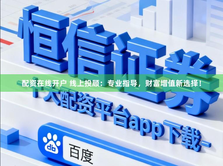 配资在线开户 线上投顾：专业指导，财富增值新选择！