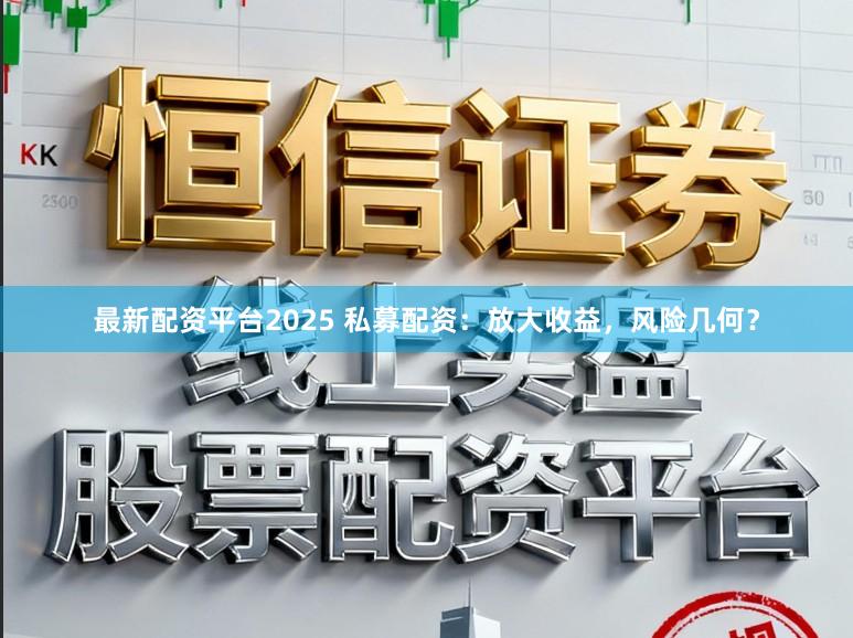 最新配资平台2025 私募配资：放大收益，风险几何？