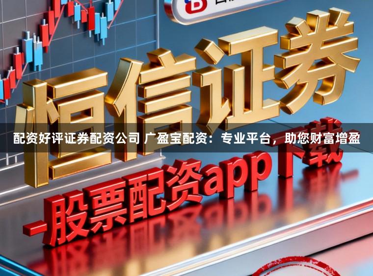 配资好评证券配资公司 广盈宝配资：专业平台，助您财富增盈
