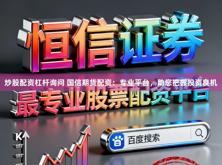 炒股配资杠杆询问 国信期货配资：专业平台，助您把握投资良机