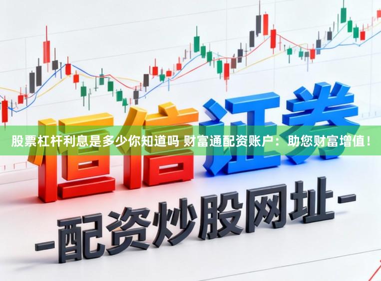 股票杠杆利息是多少你知道吗 财富通配资账户：助您财富增值！