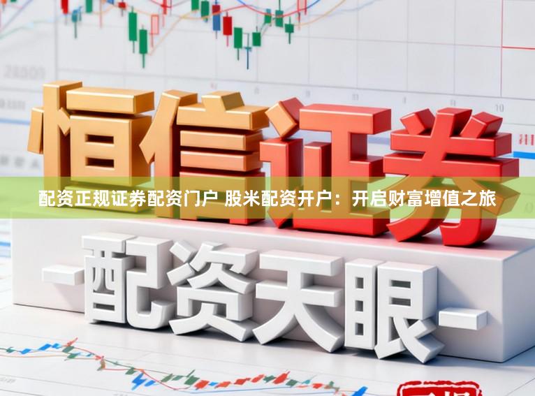 配资正规证券配资门户 股米配资开户：开启财富增值之旅
