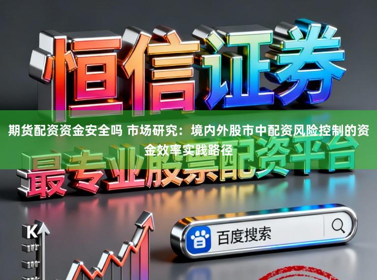 期货配资资金安全吗 市场研究：境内外股市中配资风险控制的资金效率实践路径