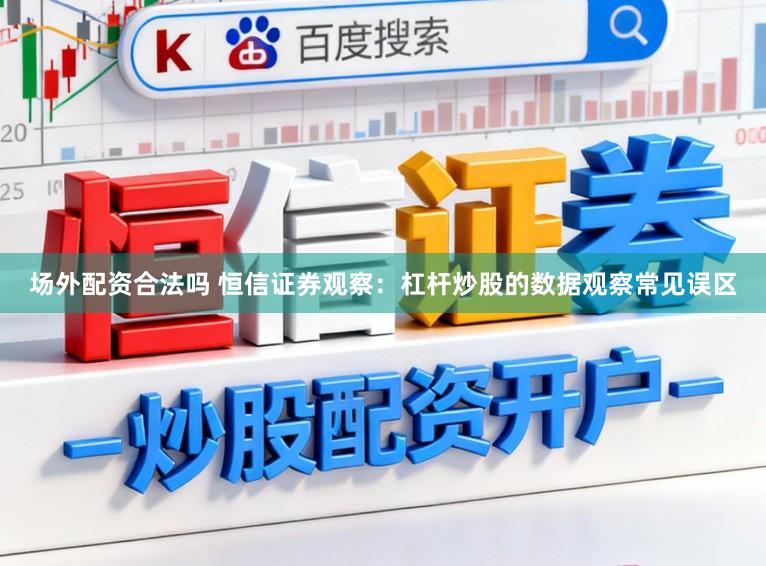 场外配资合法吗 恒信证券观察：杠杆炒股的数据观察常见误区