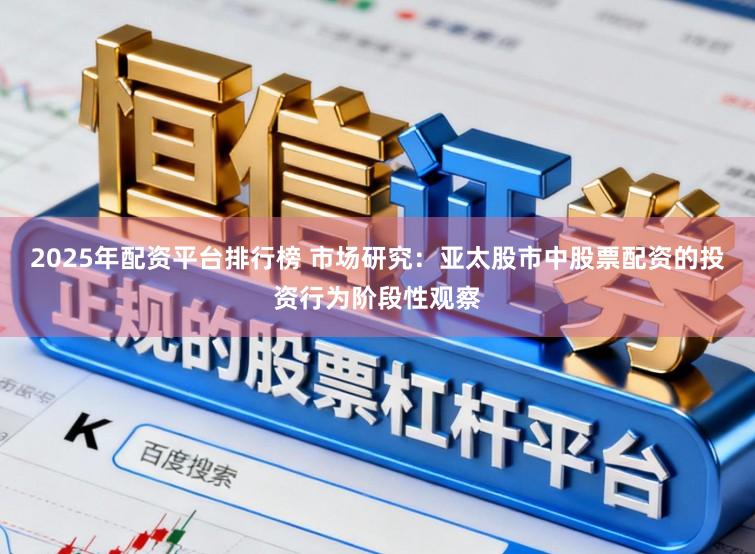2025年配资平台排行榜 市场研究：亚太股市中股票配资的投资行为阶段性观察