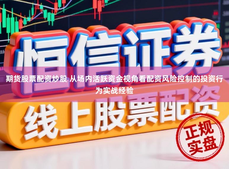 期货股票配资炒股 从场内活跃资金视角看配资风险控制的投资行为实战经验