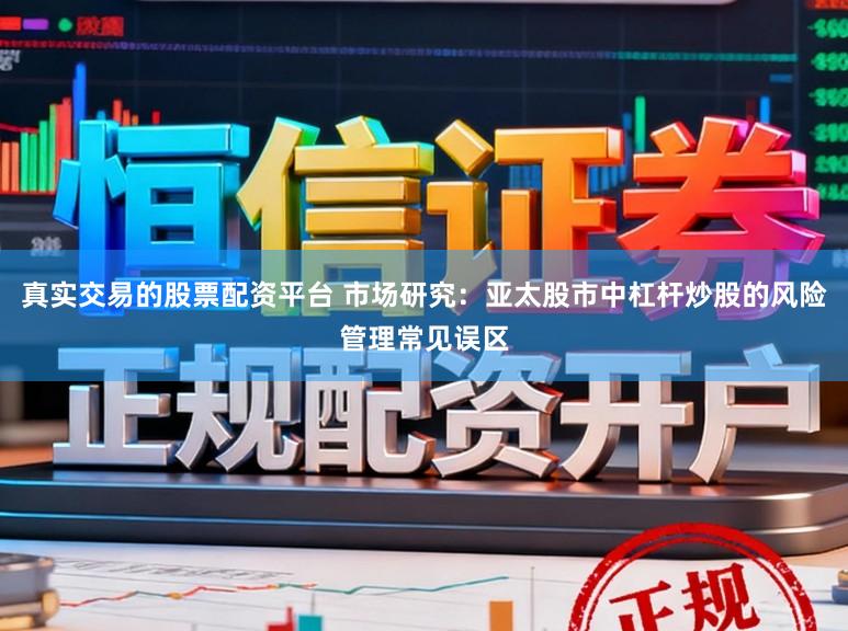 真实交易的股票配资平台 市场研究：亚太股市中杠杆炒股的风险管理常见误区