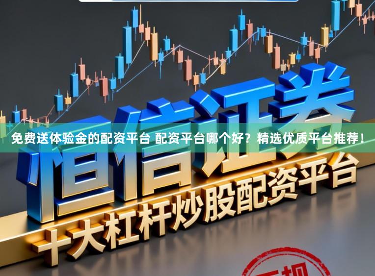 免费送体验金的配资平台 配资平台哪个好？精选优质平台推荐！