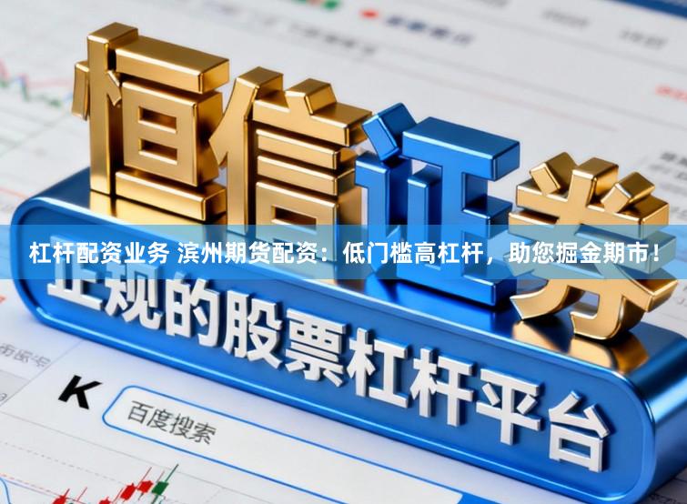 杠杆配资业务 滨州期货配资：低门槛高杠杆，助您掘金期市！