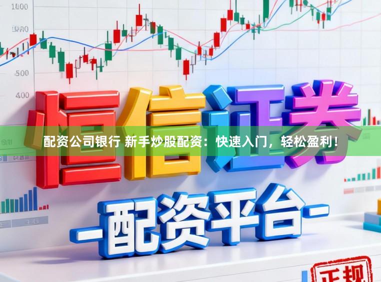 配资公司银行 新手炒股配资：快速入门，轻松盈利！