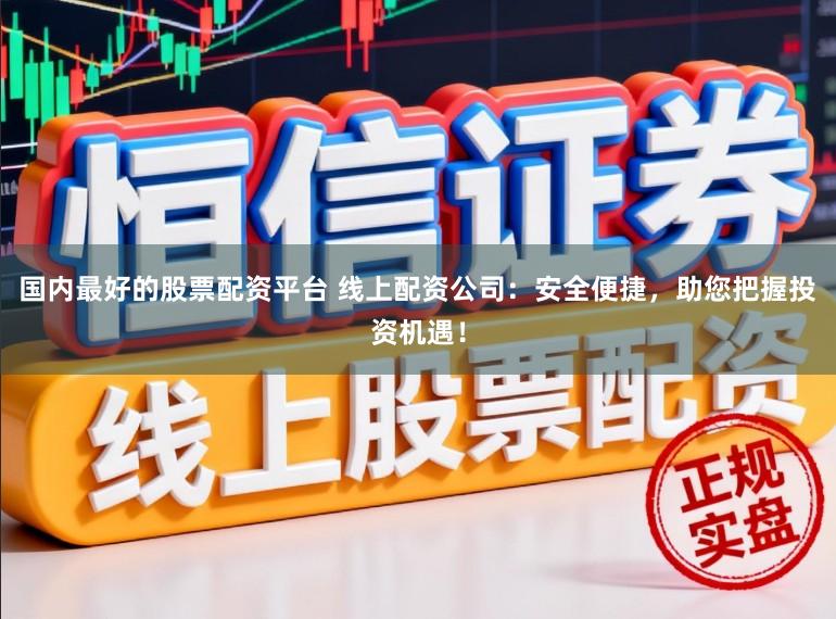 国内最好的股票配资平台 线上配资公司：安全便捷，助您把握投资机遇！