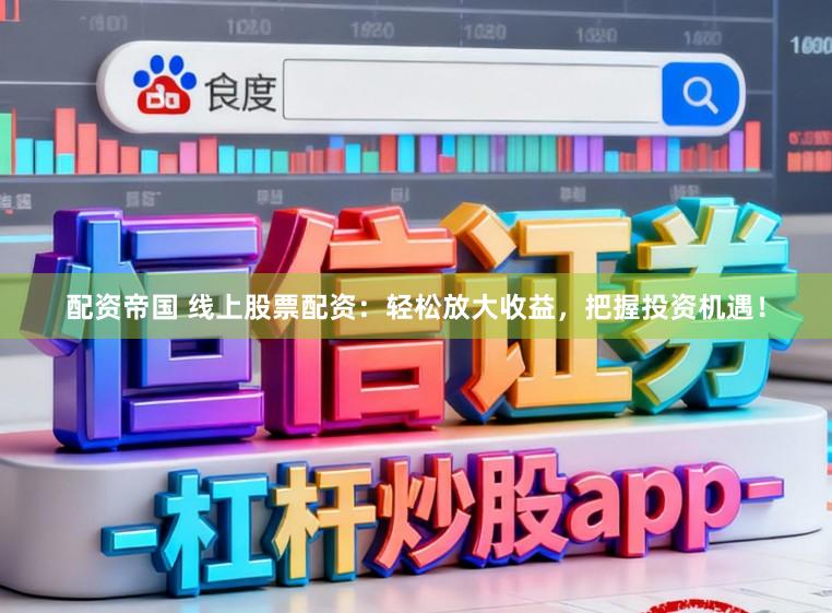 配资帝国 线上股票配资：轻松放大收益，把握投资机遇！