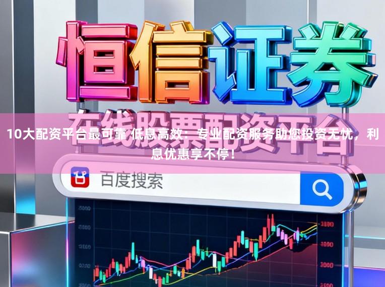 10大配资平台最可靠 低息高效：专业配资服务助您投资无忧，利息优惠享不停！