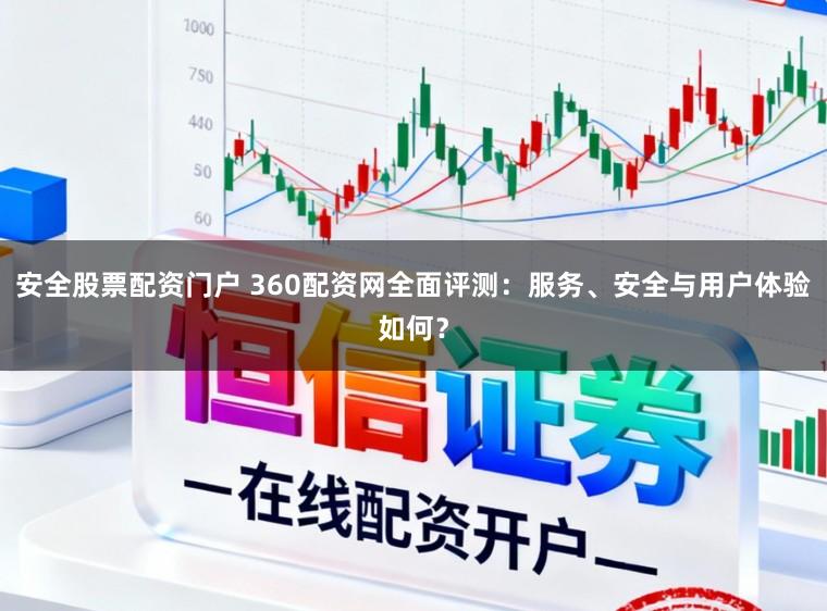 安全股票配资门户 360配资网全面评测：服务、安全与用户体验如何？