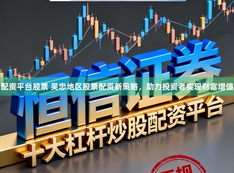配资平台股票 吴忠地区股票配资新策略，助力投资者实现财富增值