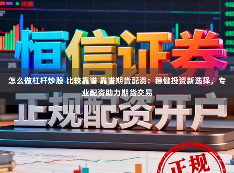 怎么做杠杆炒股 比较靠谱 靠谱期货配资：稳健投资新选择，专业配资助力期货交易
