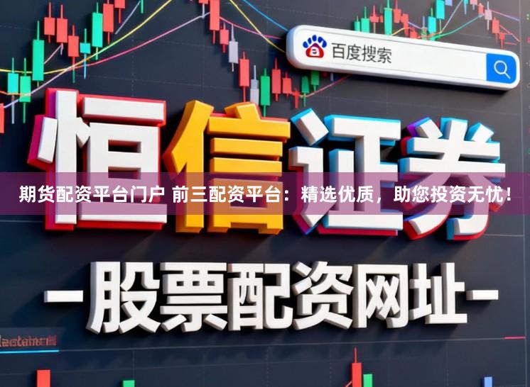 期货配资平台门户 前三配资平台：精选优质，助您投资无忧！