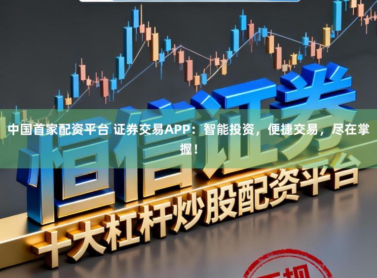 中国首家配资平台 证券交易APP：智能投资，便捷交易，尽在掌握！