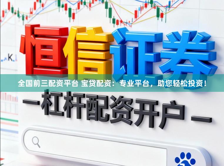 全国前三配资平台 宝贷配资：专业平台，助您轻松投资！