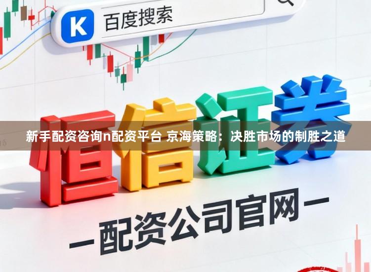新手配资咨询n配资平台 京海策略：决胜市场的制胜之道