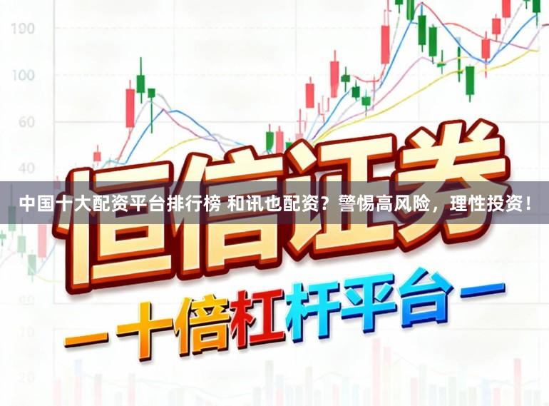 中国十大配资平台排行榜 和讯也配资？警惕高风险，理性投资！
