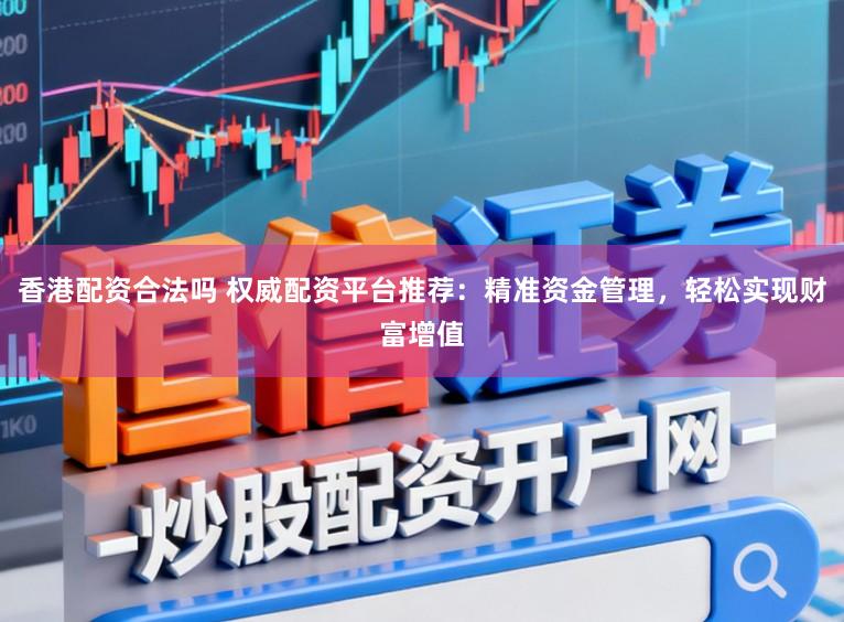 香港配资合法吗 权威配资平台推荐：精准资金管理，轻松实现财富增值