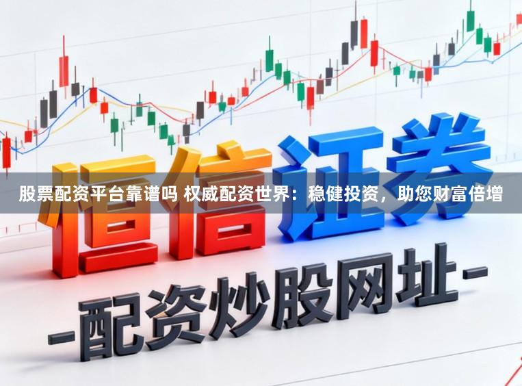 股票配资平台靠谱吗 权威配资世界：稳健投资，助您财富倍增