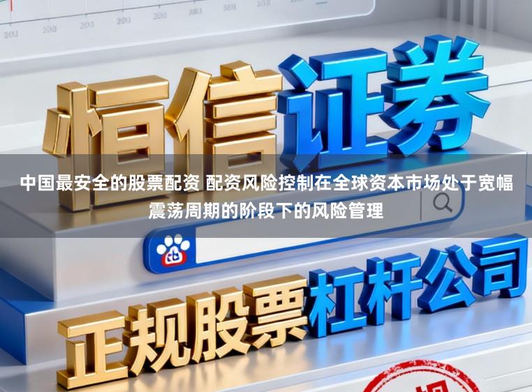 中国最安全的股票配资 配资风险控制在全球资本市场处于宽幅震荡周期的阶段下的风险管理