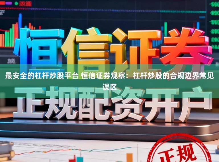 最安全的杠杆炒股平台 恒信证券观察：杠杆炒股的合规边界常见误区