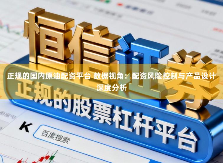 正规的国内原油配资平台 数据视角：配资风险控制与产品设计深度分析