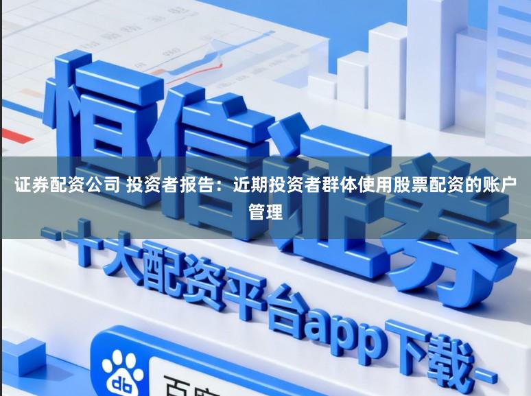 证券配资公司 投资者报告：近期投资者群体使用股票配资的账户管理