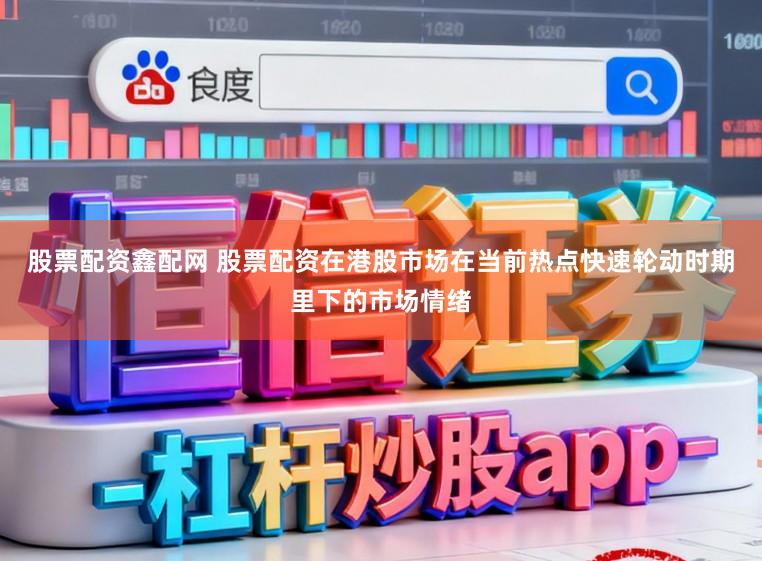 股票配资鑫配网 股票配资在港股市场在当前热点快速轮动时期里下的市场情绪