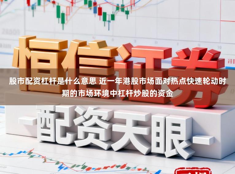股市配资杠杆是什么意思 近一年港股市场面对热点快速轮动时期的市场环境中杠杆炒股的资金