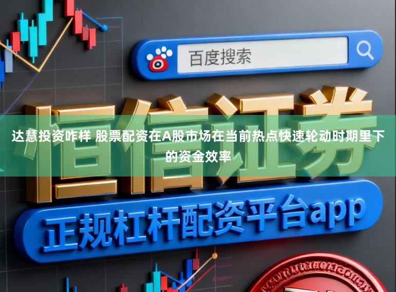 达慧投资咋样 股票配资在A股市场在当前热点快速轮动时期里下的资金效率